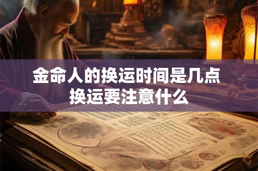 金命人的换运时间是几点 换运要注意什么