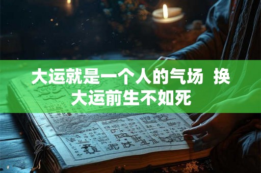 大运就是一个人的气场 换大运前生不如死 大运就是一个人的气场 换大运前生不如死