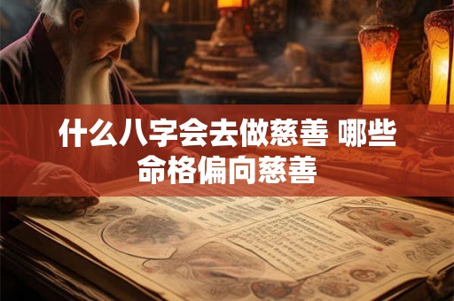 什么八字会去做慈善 哪些命格偏向慈善 什么八字会去做慈善 哪些命格偏向慈善