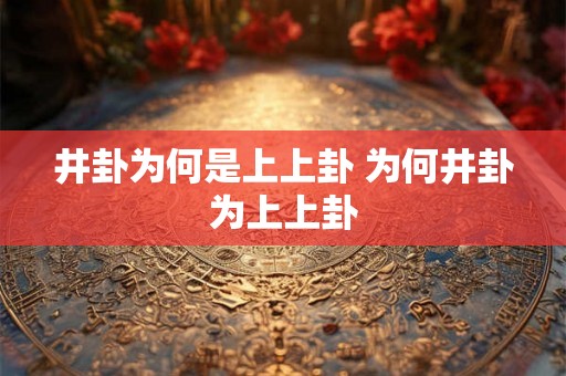 井卦为何是上上卦 为何井卦为上上卦 井卦为何是上上卦 为何井卦为上上卦