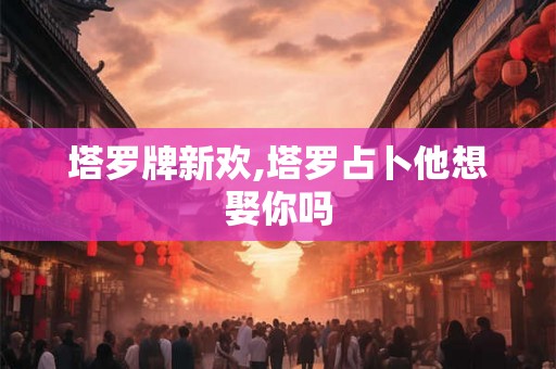 塔罗牌新欢,塔罗占卜他想娶你吗
