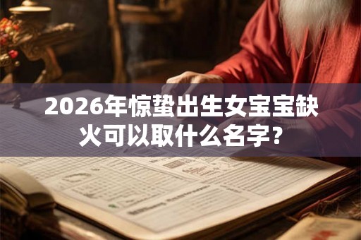 2026年惊蛰出生女宝宝缺火可以取什么名字？