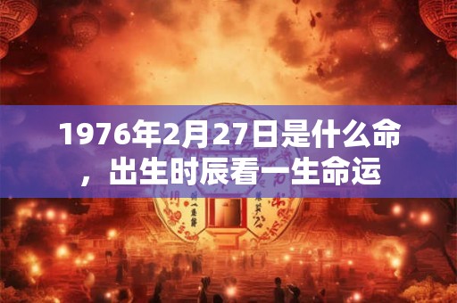 1976年2月27日是什么命，出生时辰看一生命运