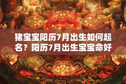 猪宝宝阳历7月出生如何起名？阳历7月出生宝宝命好吗？