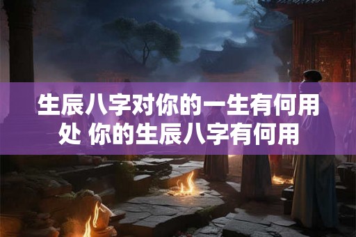 生辰八字对你的一生有何用处 你的生辰八字有何用