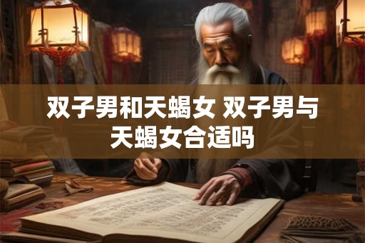 双子男和天蝎女 双子男与天蝎女合适吗