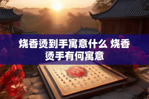 烧香烫到手寓意什么 烧香烫手有何寓意