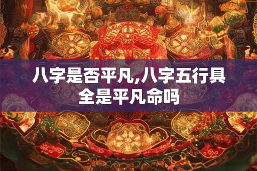 八字是否平凡,八字五行具全是平凡命吗