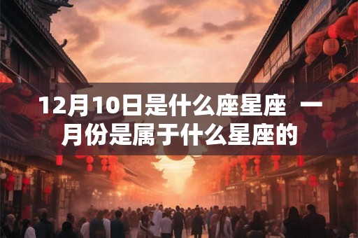 12月10日是什么座星座  一月份是属于什么星座的