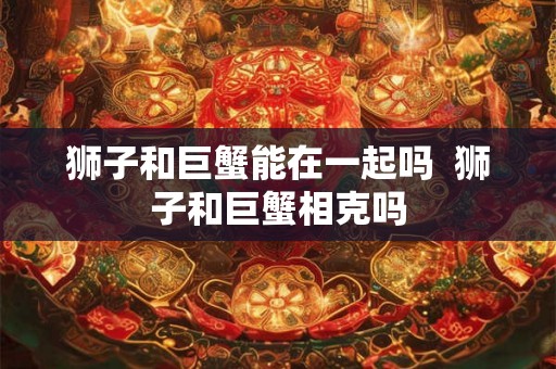 狮子和巨蟹能在一起吗  狮子和巨蟹相克吗
