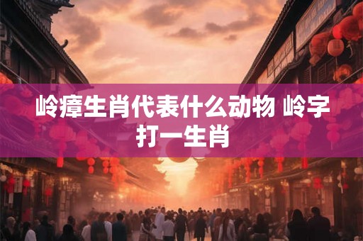 岭瘴生肖代表什么动物 岭字打一生肖
