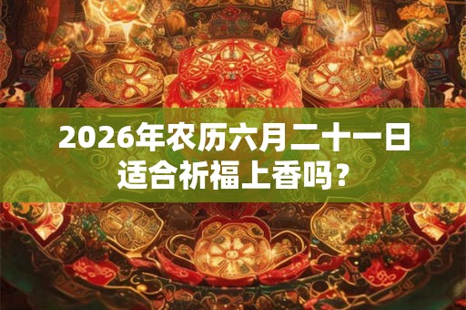 2026年农历六月二十一日适合祈福上香吗？