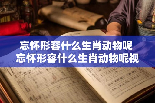 忘怀形容什么生肖动物呢 忘怀形容什么生肖动物呢视频