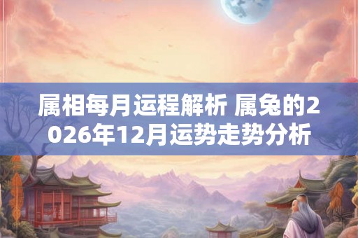 属相每月运程解析 属兔的2026年12月运势走势分析 属相每月运程解析 属兔的2026年12月运势走势分析