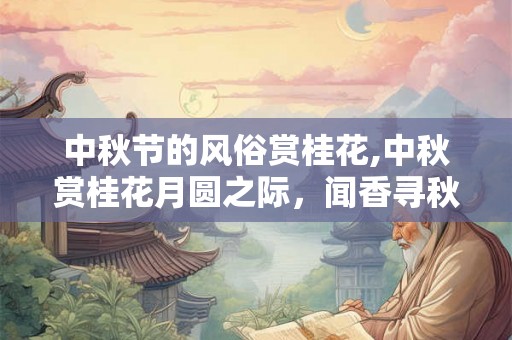 中秋节的风俗赏桂花,中秋赏桂花月圆之际，闻香寻秋