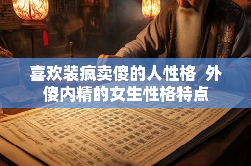 喜欢装疯卖傻的人性格  外傻内精的女生性格特点