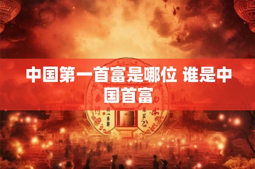 中国第一首富是哪位 谁是中国首富