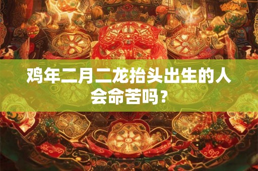 鸡年二月二龙抬头出生的人会命苦吗？