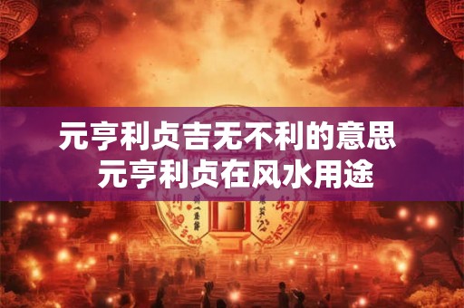 元亨利贞吉无不利的意思  元亨利贞在风水用途