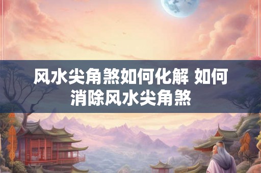 风水尖角煞如何化解 如何消除风水尖角煞