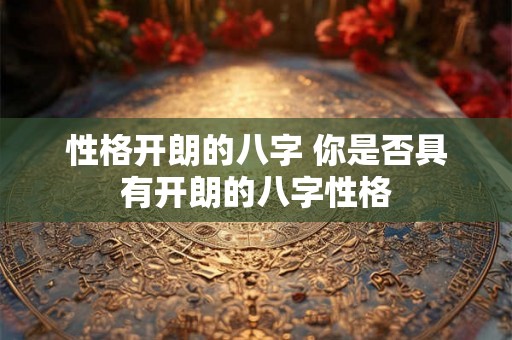 性格开朗的八字 你是否具有开朗的八字性格 性格开朗的八字 你是否具有开朗的八字性格