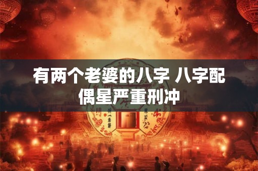 有两个老婆的八字 八字配偶星严重刑冲