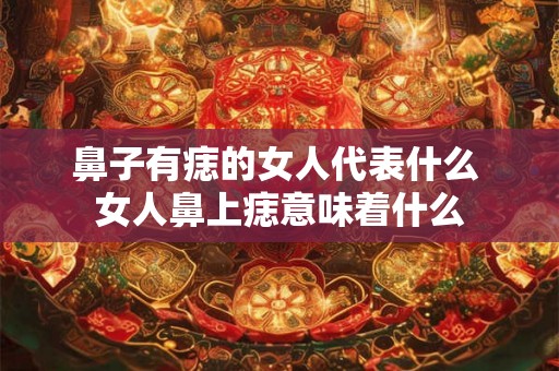 鼻子有痣的女人代表什么 女人鼻上痣意味着什么