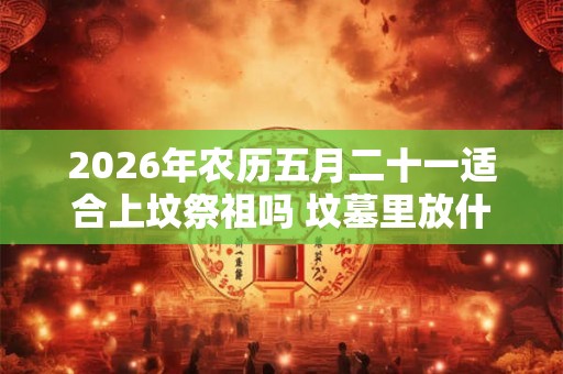2026年农历五月二十一适合上坟祭祖吗 坟墓里放什么对下代好