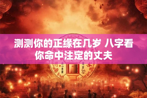 测测你的正缘在几岁 八字看你命中注定的丈夫