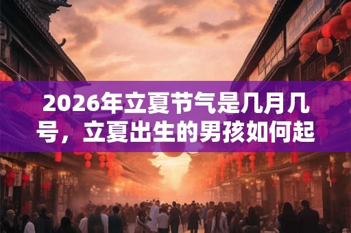 2026年立夏节气是几月几号，立夏出生的男孩如何起名字