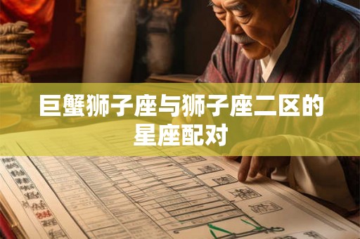 巨蟹狮子座与狮子座二区的星座配对 巨蟹狮子座与狮子座二区的星座配对
