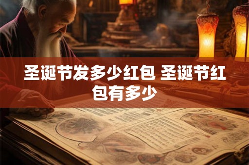 圣诞节发多少红包 圣诞节红包有多少 圣诞节发多少红包 圣诞节红包有多少