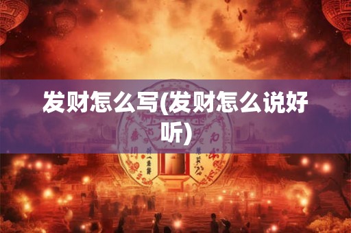 发财怎么写(发财怎么说好听) 发财怎么写(发财怎么说好听)