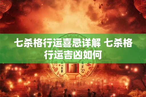 七杀格行运喜忌详解 七杀格行运吉凶如何 七杀格行运喜忌详解 七杀格行运吉凶如何
