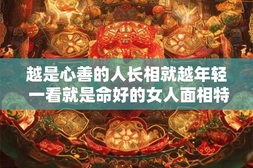 越是心善的人长相就越年轻 一看就是命好的女人面相特征