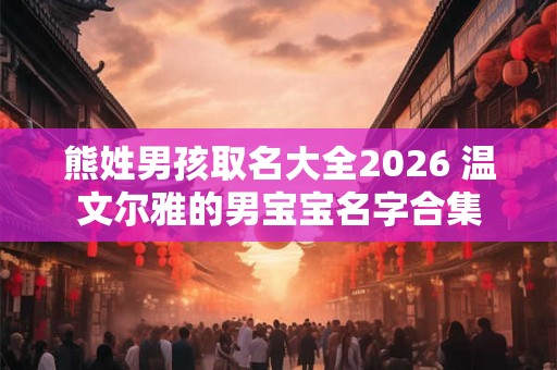 熊姓男孩取名大全2026 温文尔雅的男宝宝名字合集 熊姓男孩取名大全2026 温文尔雅的男宝宝名字合集