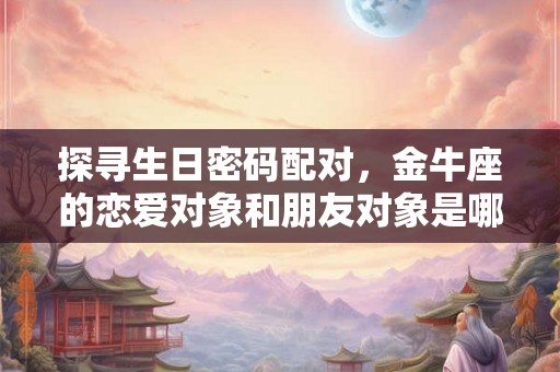 探寻生日密码配对,金牛座的恋爱对象和朋友对象是哪天出生的? 探寻生日密码配对,金牛座的恋爱对象和朋友对象是哪天出生的?