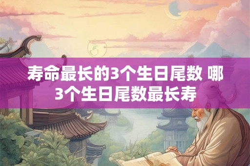 寿命最长的3个生日尾数 哪3个生日尾数最长寿