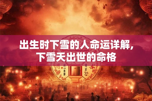 出生时下雪的人命运详解,下雪天出世的命格