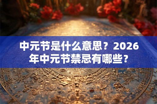 中元节是什么意思？2026年中元节禁忌有哪些？