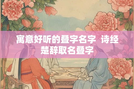 寓意好听的叠字名字  诗经楚辞取名叠字
