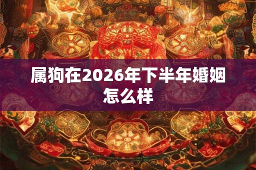 属狗在2026年下半年婚姻怎么样 属狗在2026年下半年婚姻怎么样