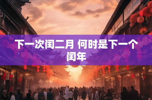 下一次闰二月 何时是下一个闰年
