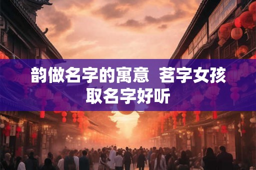 韵做名字的寓意  茗字女孩取名字好听