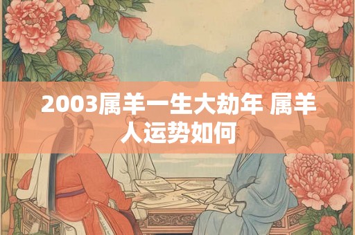 2003属羊一生大劫年 属羊人运势如何