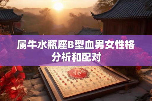 属牛水瓶座B型血男女性格分析和配对
