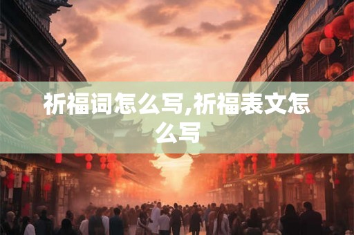 祈福词怎么写,祈福表文怎么写 祈福词怎么写,祈福表文怎么写