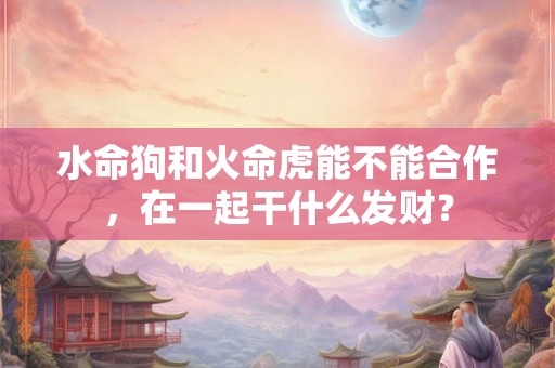水命狗和火命虎能不能合作，在一起干什么发财？