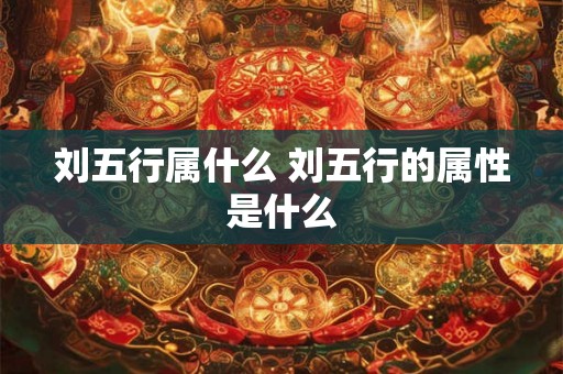 刘五行属什么 刘五行的属性是什么