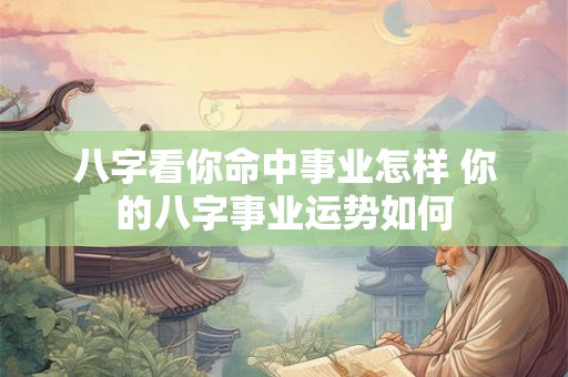 八字看你命中事业怎样 你的八字事业运势如何